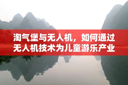 淘气堡与无人机，如何通过无人机技术为儿童游乐产业带来创新体验？