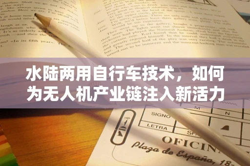水陆两用自行车技术，如何为无人机产业链注入新活力？