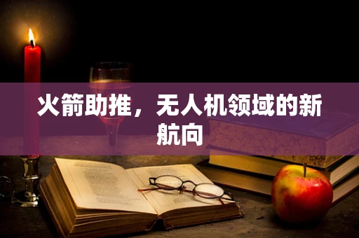 火箭助推，无人机领域的新航向