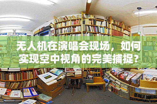 无人机在演唱会现场，如何实现空中视角的完美捕捉？