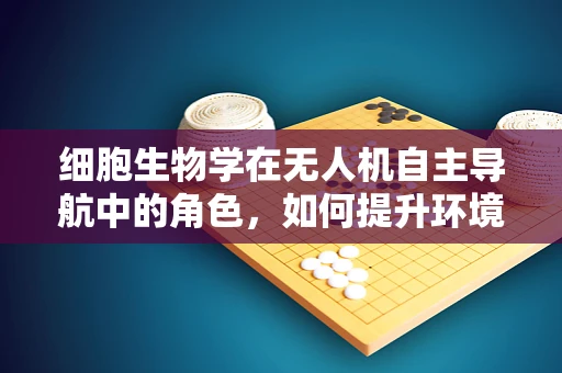 细胞生物学在无人机自主导航中的角色，如何提升环境感知的精准度？