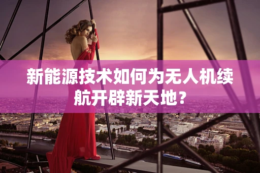 新能源技术如何为无人机续航开辟新天地？