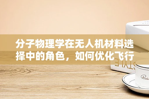 分子物理学在无人机材料选择中的角色，如何优化飞行性能与耐久性？