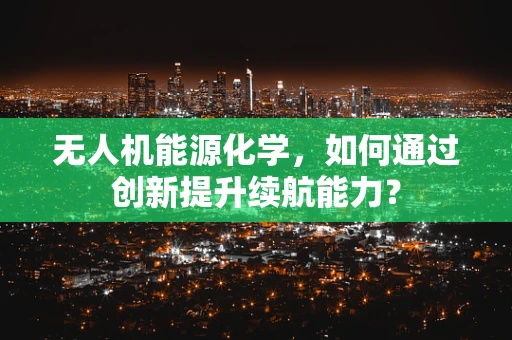 无人机能源化学，如何通过创新提升续航能力？
