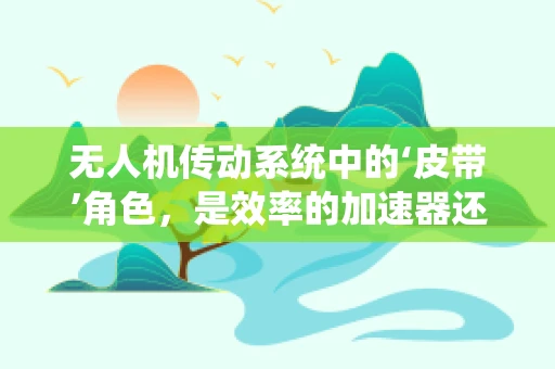 无人机传动系统中的‘皮带’角色，是效率的加速器还是故障的隐患？