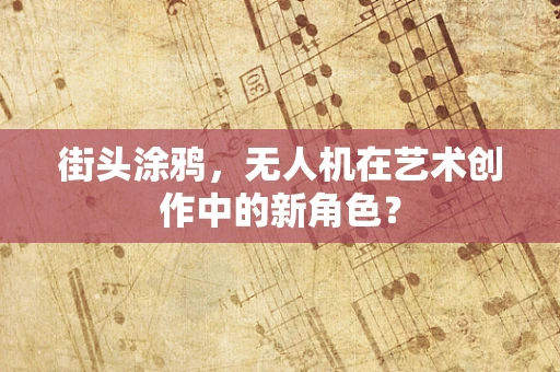 街头涂鸦，无人机在艺术创作中的新角色？