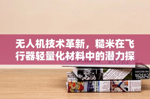 无人机技术革新，糙米在飞行器轻量化材料中的潜力探索