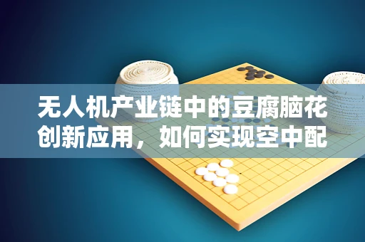 无人机产业链中的豆腐脑花创新应用，如何实现空中配送的独特解决方案？