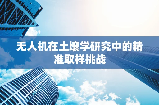 无人机在土壤学研究中的精准取样挑战