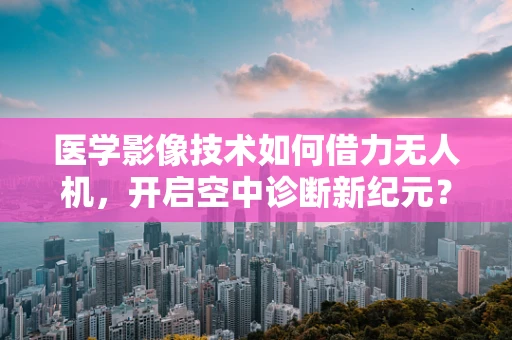 医学影像技术如何借力无人机，开启空中诊断新纪元？