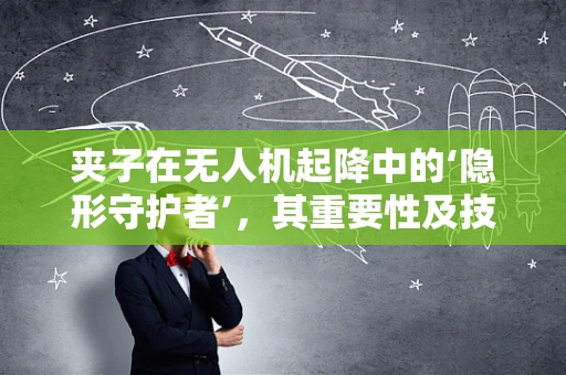 夹子在无人机起降中的‘隐形守护者’，其重要性及技术挑战何在？