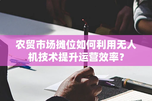 农贸市场摊位如何利用无人机技术提升运营效率？