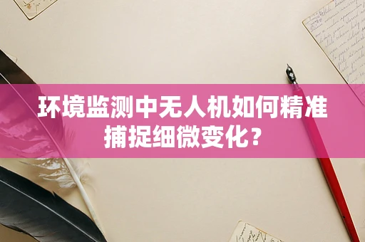 环境监测中无人机如何精准捕捉细微变化？