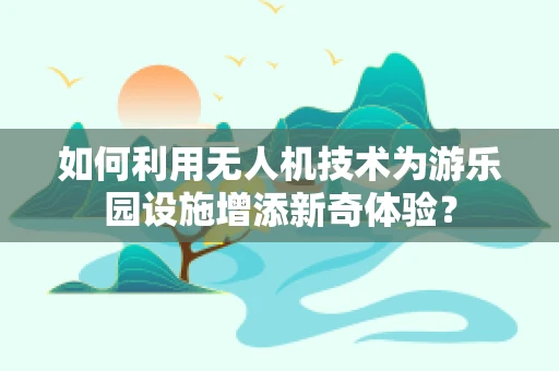 如何利用无人机技术为游乐园设施增添新奇体验？