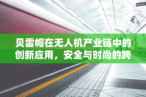 贝雷帽在无人机产业链中的创新应用，安全与时尚的跨界融合？