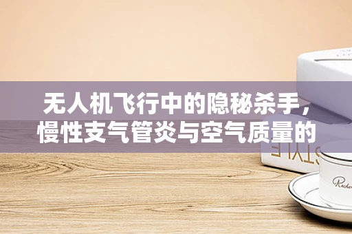 无人机飞行中的隐秘杀手，慢性支气管炎与空气质量的关系