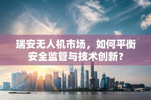 瑞安无人机市场，如何平衡安全监管与技术创新？