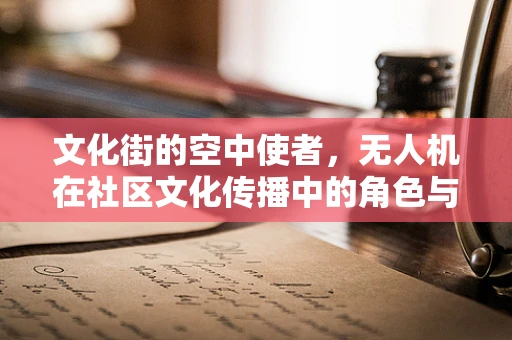 文化街的空中使者，无人机在社区文化传播中的角色与挑战
