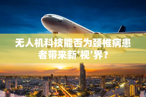 无人机科技能否为颈椎病患者带来新‘视’界？