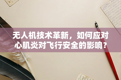 无人机技术革新，如何应对心肌炎对飞行安全的影响？
