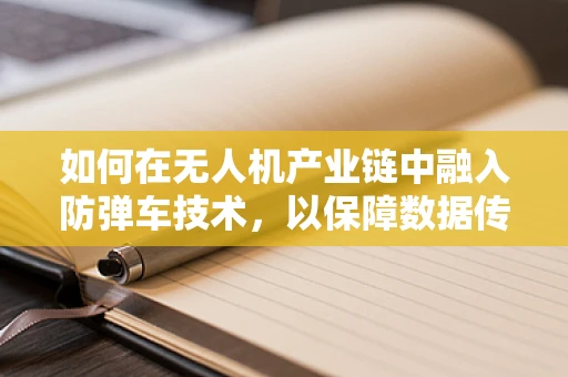 如何在无人机产业链中融入防弹车技术，以保障数据传输安全？