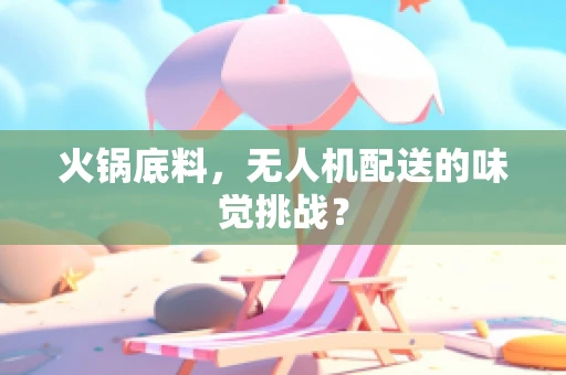 火锅底料，无人机配送的味觉挑战？