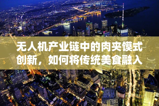 无人机产业链中的肉夹馍式创新，如何将传统美食融入无人机技术？