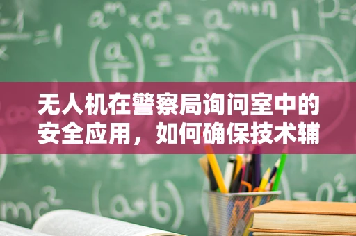 无人机在警察局询问室中的安全应用，如何确保技术辅助的合法与安全？