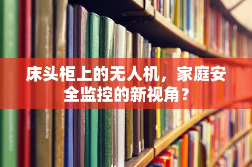 床头柜上的无人机，家庭安全监控的新视角？