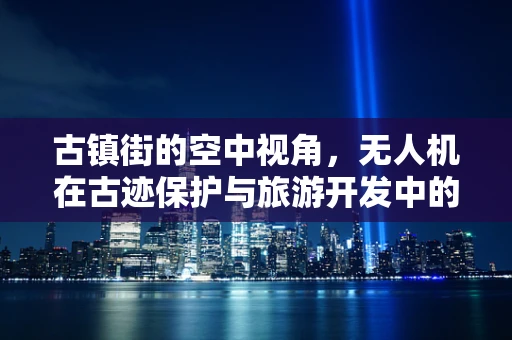 古镇街的空中视角，无人机在古迹保护与旅游开发中的角色