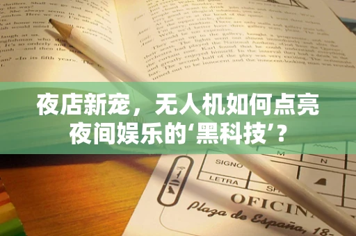 夜店新宠，无人机如何点亮夜间娱乐的‘黑科技’？