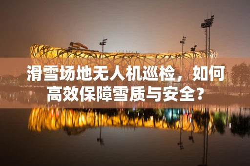 滑雪场地无人机巡检，如何高效保障雪质与安全？