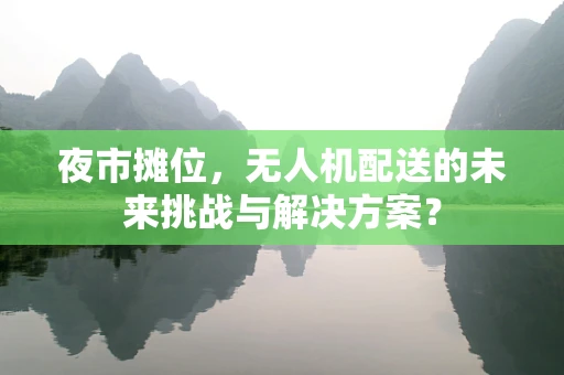 夜市摊位，无人机配送的未来挑战与解决方案？