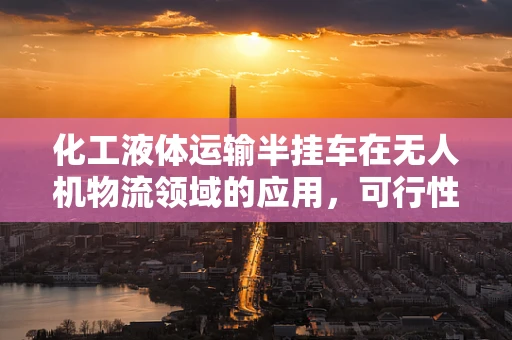 化工液体运输半挂车在无人机物流领域的应用，可行性与挑战？