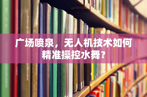 广场喷泉，无人机技术如何精准操控水舞？