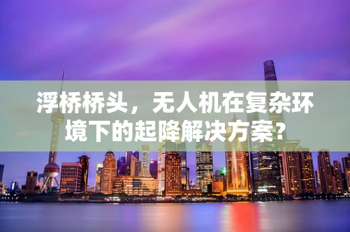 浮桥桥头，无人机在复杂环境下的起降解决方案？