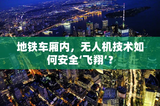 地铁车厢内，无人机技术如何安全‘飞翔’？