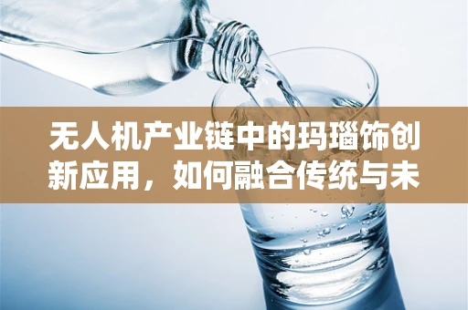 无人机产业链中的玛瑙饰创新应用，如何融合传统与未来？