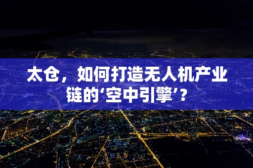 太仓，如何打造无人机产业链的‘空中引擎’？