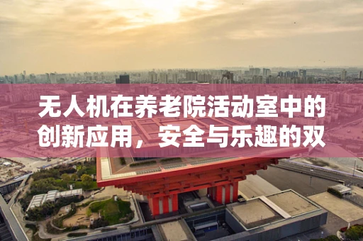 无人机在养老院活动室中的创新应用，安全与乐趣的双重保障？