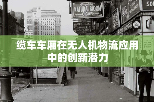 缆车车厢在无人机物流应用中的创新潜力