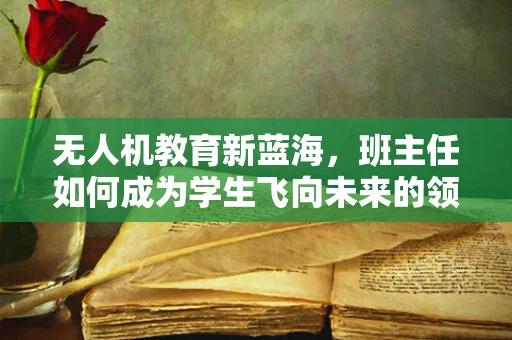 无人机教育新蓝海，班主任如何成为学生飞向未来的领航员？