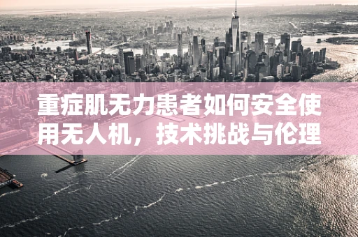 重症肌无力患者如何安全使用无人机，技术挑战与伦理考量？