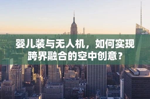 婴儿装与无人机，如何实现跨界融合的空中创意？