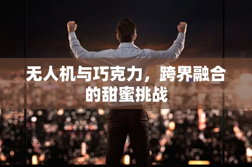 无人机与巧克力，跨界融合的甜蜜挑战