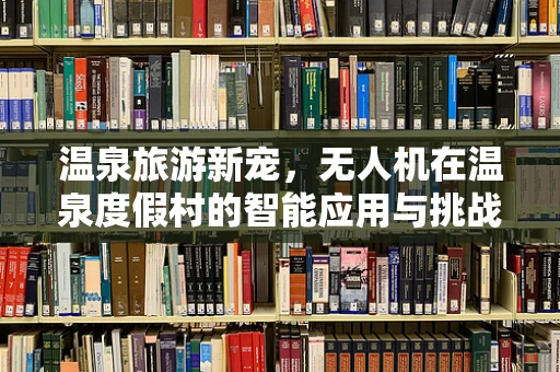 温泉旅游新宠，无人机在温泉度假村的智能应用与挑战