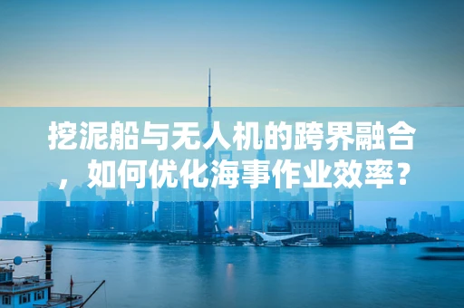 挖泥船与无人机的跨界融合，如何优化海事作业效率？
