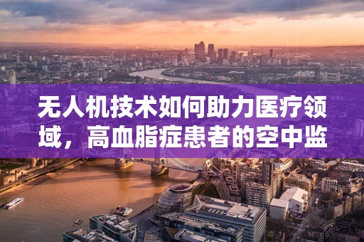 无人机技术如何助力医疗领域，高血脂症患者的空中监测新方案？