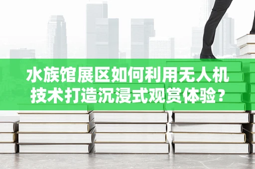 水族馆展区如何利用无人机技术打造沉浸式观赏体验？