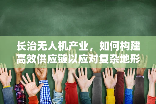 长治无人机产业，如何构建高效供应链以应对复杂地形挑战？